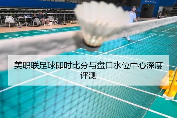 美职联足球即时比分与盘口水位中心深度评测